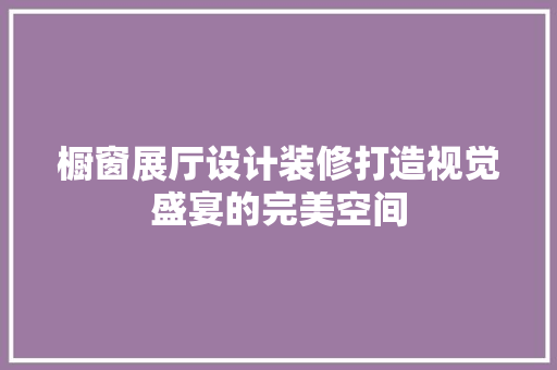 橱窗展厅设计装修打造视觉盛宴的完美空间