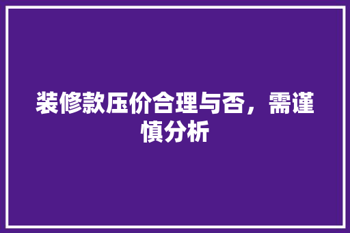 装修款压价合理与否，需谨慎分析