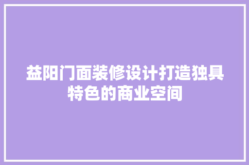 益阳门面装修设计打造独具特色的商业空间
