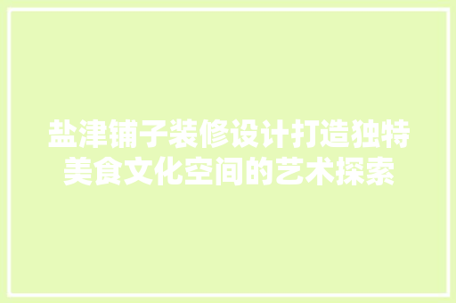 盐津铺子装修设计打造独特美食文化空间的艺术探索