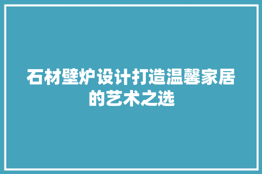 石材壁炉设计打造温馨家居的艺术之选