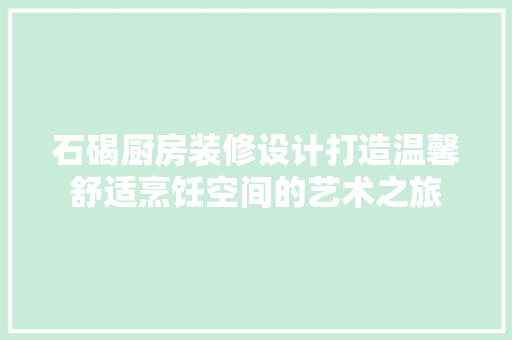 石碣厨房装修设计打造温馨舒适烹饪空间的艺术之旅