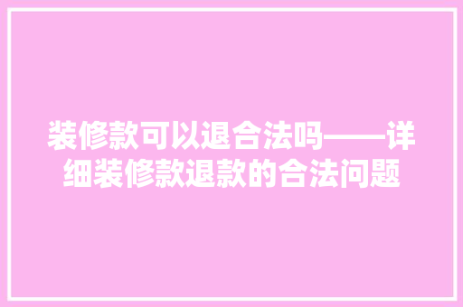 装修款可以退合法吗——详细装修款退款的合法问题