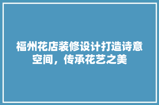 福州花店装修设计打造诗意空间，传承花艺之美