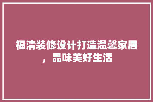福清装修设计打造温馨家居，品味美好生活