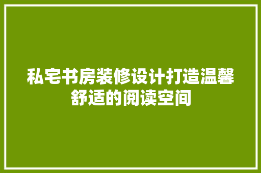 私宅书房装修设计打造温馨舒适的阅读空间