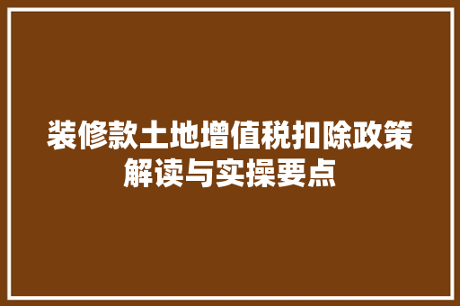 装修款土地增值税扣除政策解读与实操要点