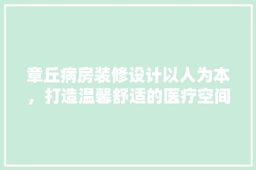 章丘病房装修设计以人为本，打造温馨舒适的医疗空间
