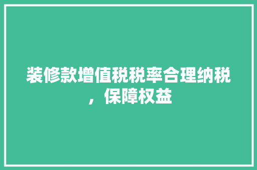装修款增值税税率合理纳税，保障权益