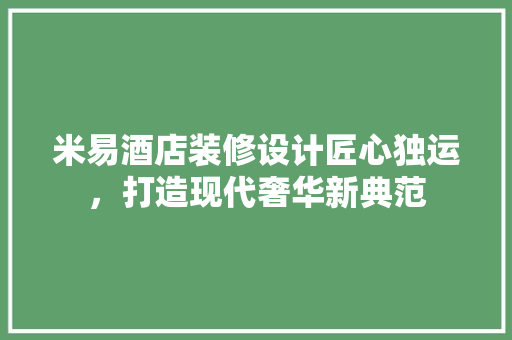 米易酒店装修设计匠心独运，打造现代奢华新典范