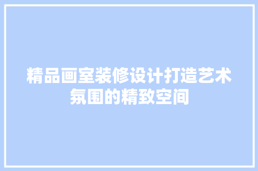 精品画室装修设计打造艺术氛围的精致空间