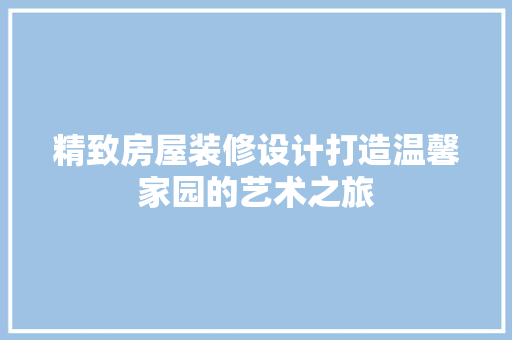 精致房屋装修设计打造温馨家园的艺术之旅