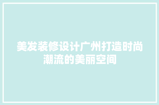美发装修设计广州打造时尚潮流的美丽空间