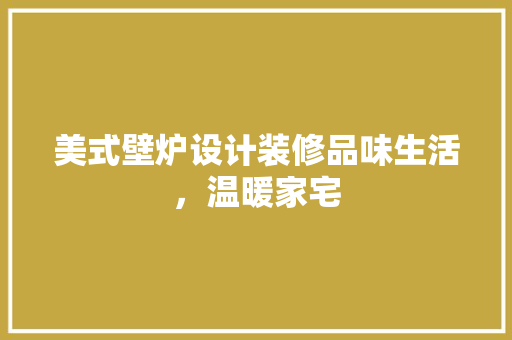美式壁炉设计装修品味生活，温暖家宅