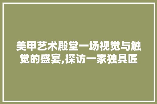 美甲艺术殿堂一场视觉与触觉的盛宴,探访一家独具匠心的美甲店设计装修实景