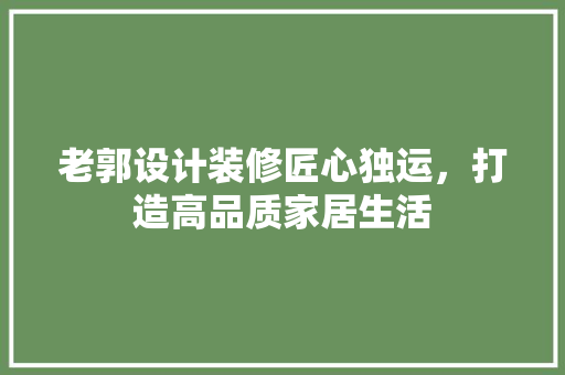 老郭设计装修匠心独运，打造高品质家居生活