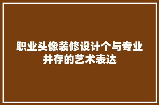 职业头像装修设计个与专业并存的艺术表达