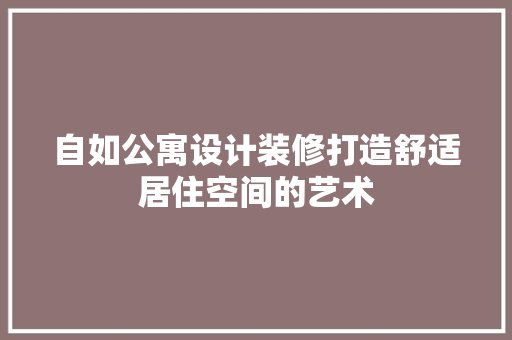 自如公寓设计装修打造舒适居住空间的艺术