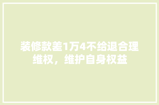 装修款差1万4不给退合理维权，维护自身权益