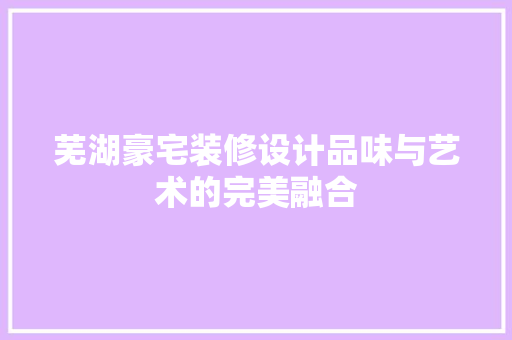 芜湖豪宅装修设计品味与艺术的完美融合