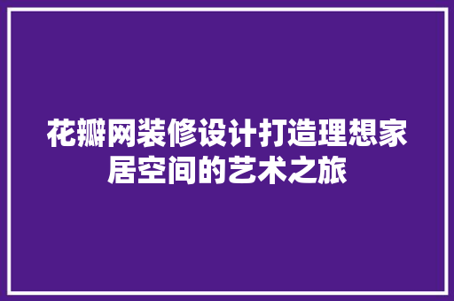花瓣网装修设计打造理想家居空间的艺术之旅