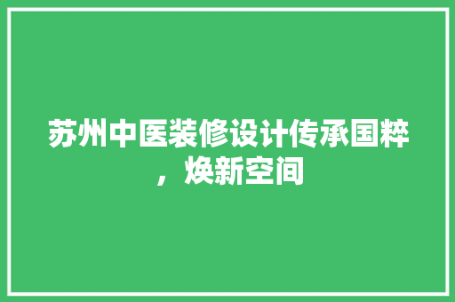 苏州中医装修设计传承国粹，焕新空间
