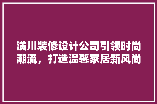 潢川装修设计公司引领时尚潮流，打造温馨家居新风尚