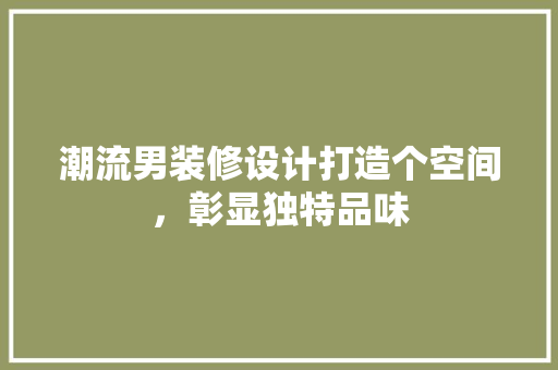 潮流男装修设计打造个空间，彰显独特品味