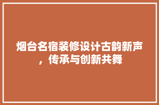 烟台名宿装修设计古韵新声，传承与创新共舞