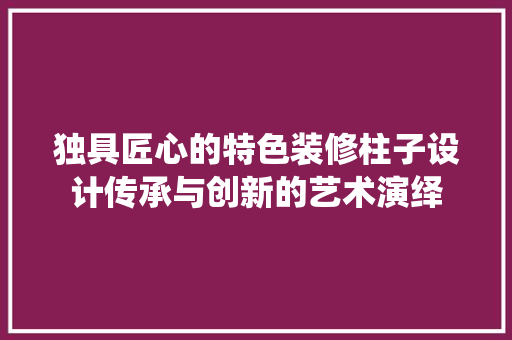 独具匠心的特色装修柱子设计传承与创新的艺术演绎