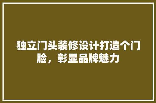 独立门头装修设计打造个门脸，彰显品牌魅力