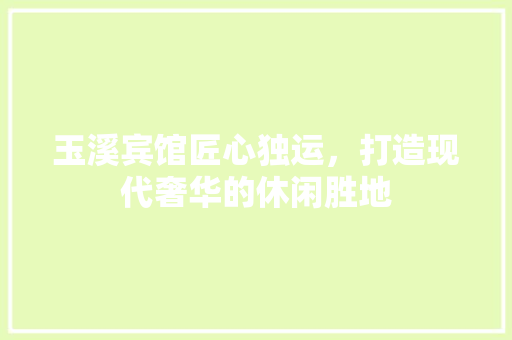 玉溪宾馆匠心独运，打造现代奢华的休闲胜地