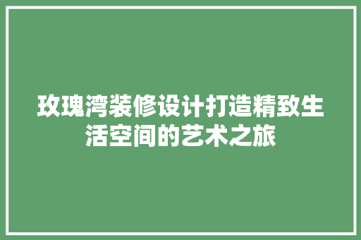 玫瑰湾装修设计打造精致生活空间的艺术之旅