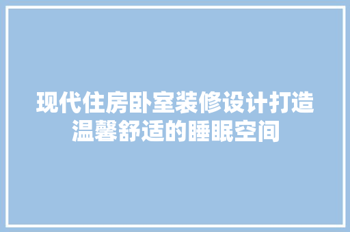 现代住房卧室装修设计打造温馨舒适的睡眠空间