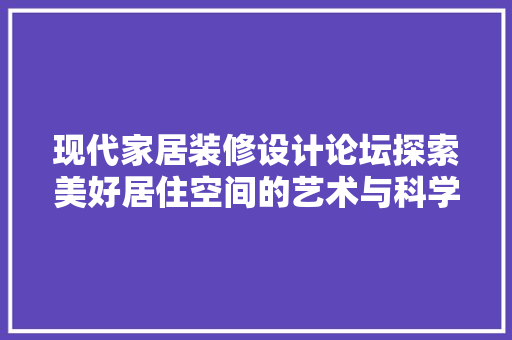 现代家居装修设计论坛探索美好居住空间的艺术与科学