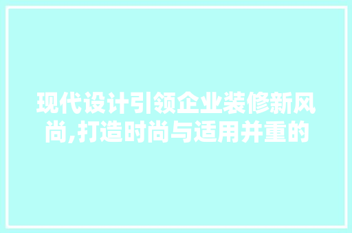 现代设计引领企业装修新风尚,打造时尚与适用并重的办公空间