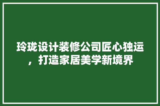 玲珑设计装修公司匠心独运，打造家居美学新境界