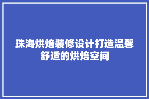 珠海烘焙装修设计打造温馨舒适的烘焙空间