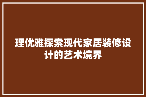 理优雅探索现代家居装修设计的艺术境界