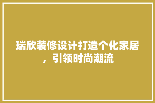 瑞欣装修设计打造个化家居，引领时尚潮流