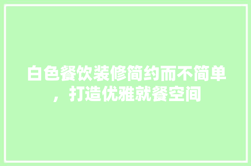 白色餐饮装修简约而不简单，打造优雅就餐空间