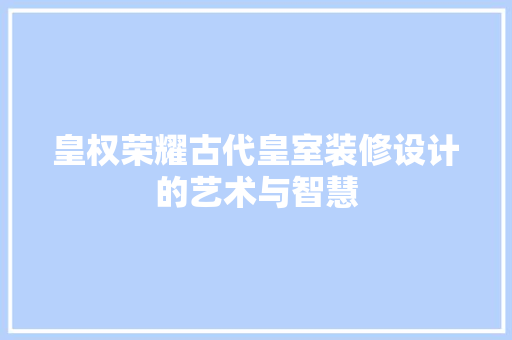 皇权荣耀古代皇室装修设计的艺术与智慧
