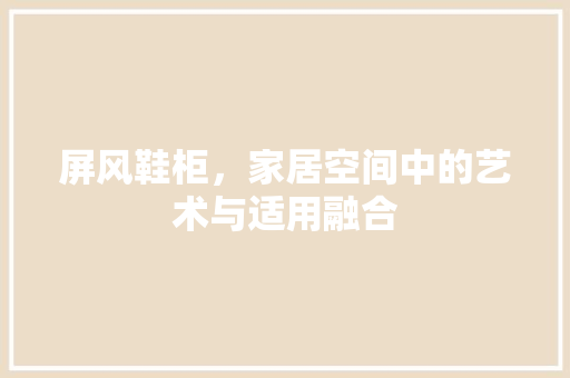 屏风鞋柜，家居空间中的艺术与适用融合