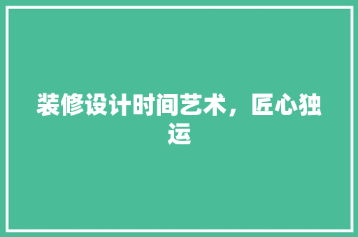 装修设计时间艺术，匠心独运
