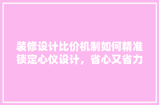 装修设计比价机制如何精准锁定心仪设计，省心又省力