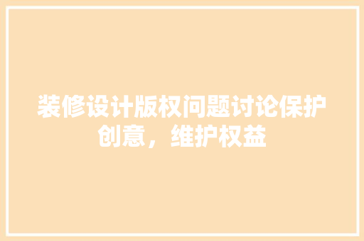 装修设计版权问题讨论保护创意，维护权益