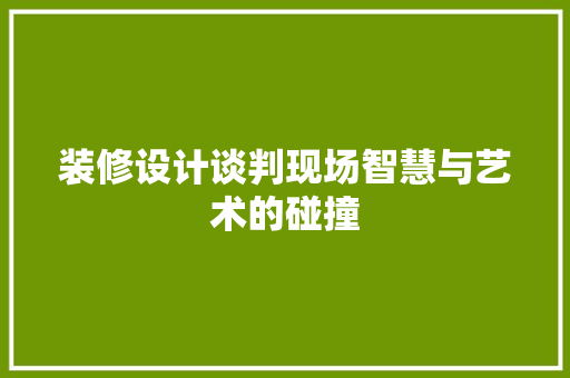 装修设计谈判现场智慧与艺术的碰撞