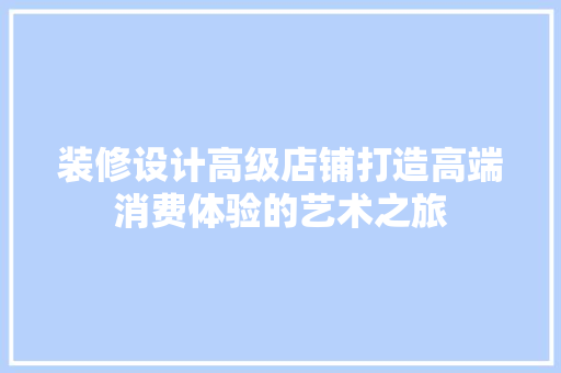 装修设计高级店铺打造高端消费体验的艺术之旅