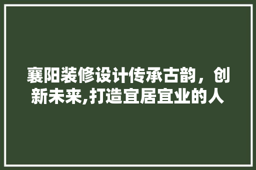 襄阳装修设计传承古韵，创新未来,打造宜居宜业的人居环境