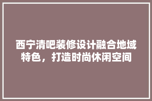 西宁清吧装修设计融合地域特色，打造时尚休闲空间